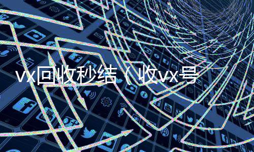 vx回收长期收购微信号秒结（收vx号）