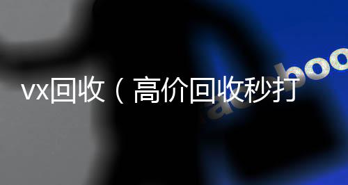 vx回收（高全网独家有信誉收微信号的公司价回收秒打款微信号）